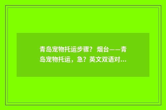 青岛宠物托运步骤？ 烟台——青岛宠物托运，急？英文双语对照