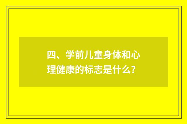 四、学前儿童身体和心理健康的标志是什么？