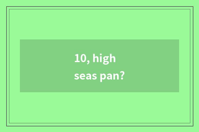 10, high seas pan?