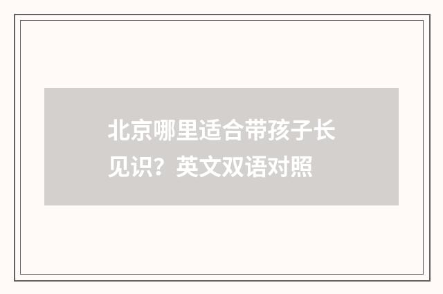 北京哪里适合带孩子长见识？英文双语对照