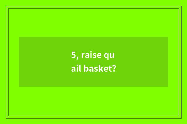 5, raise quail basket?