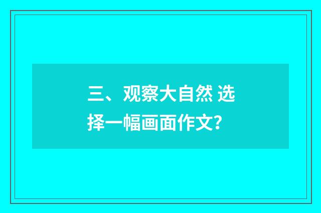 三、观察大自然 选择一幅画面作文?