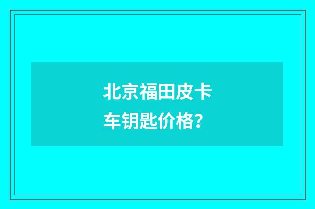 北京福田皮卡车钥匙价格？