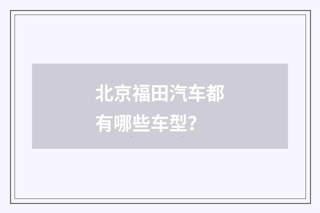 北京福田汽车都有哪些车型？