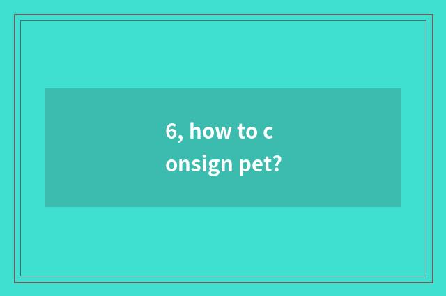 6, how to consign pet?