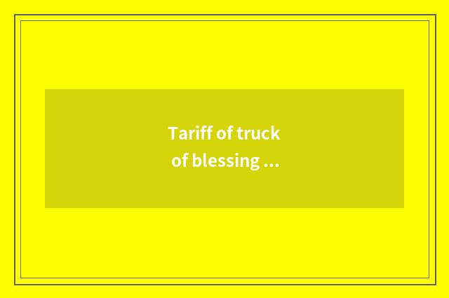 Tariff of truck of blessing cropland car?