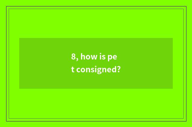 8, how is pet consigned?