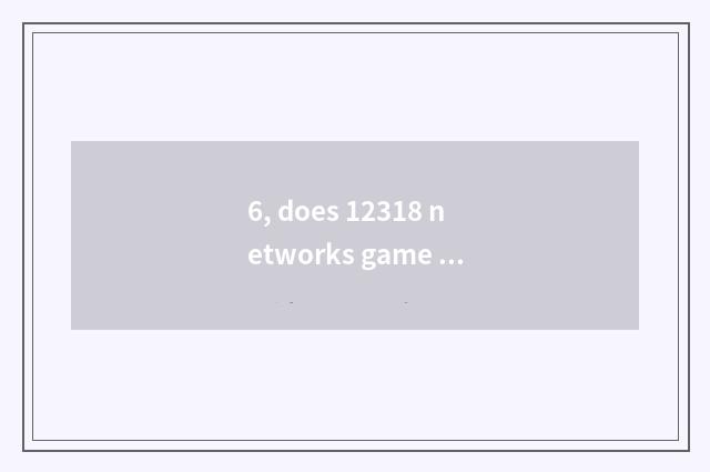 6, does 12318 networks game complain central official net?