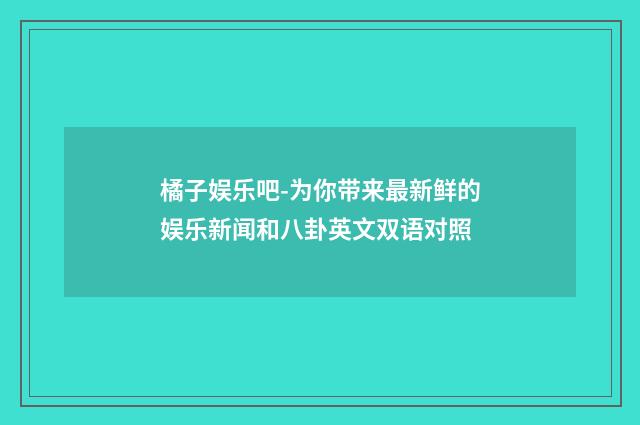 橘子娱乐吧-为你带来最新鲜的娱乐新闻和八卦英文双语对照