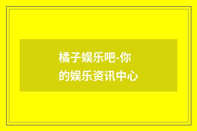 橘子娱乐吧-你的娱乐资讯中心
