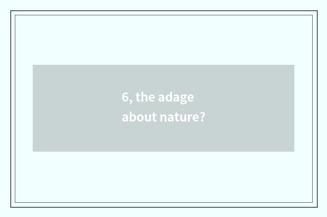 6, the adage about nature?