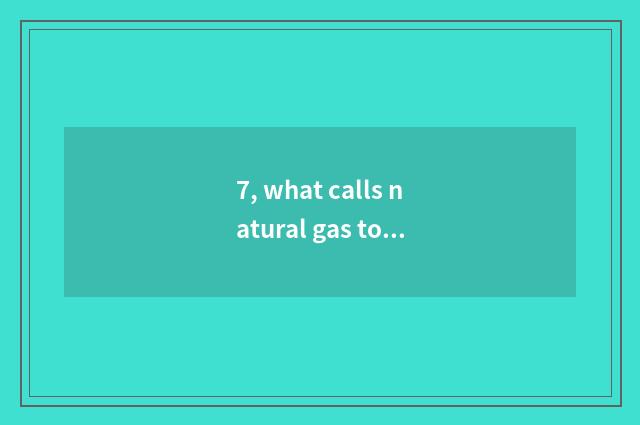 7, what calls natural gas to be lighted greatly?