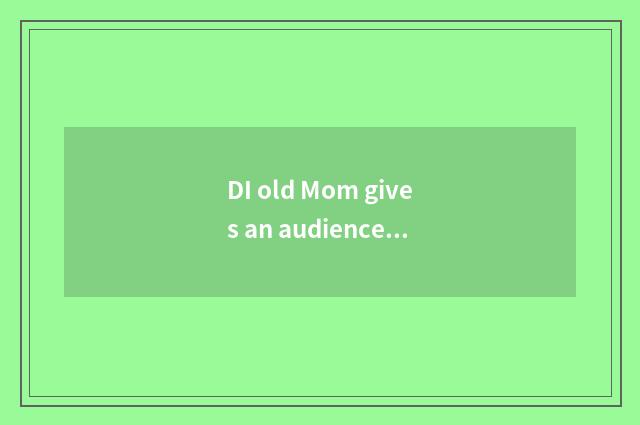 DI old Mom gives an audience brought inspiration
