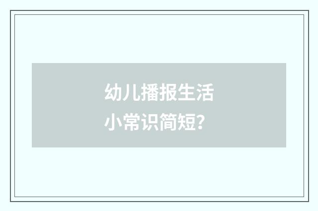 幼儿播报生活小常识简短？