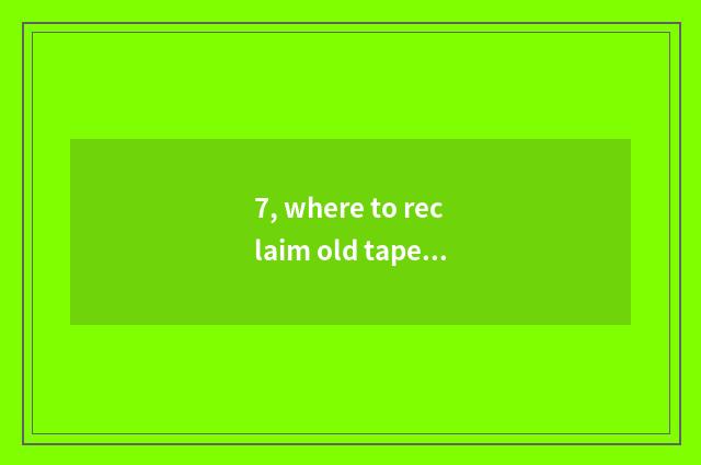 7, where to reclaim old tape?