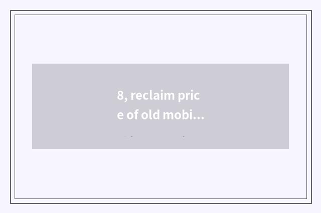 8, reclaim price of old mobile phone?