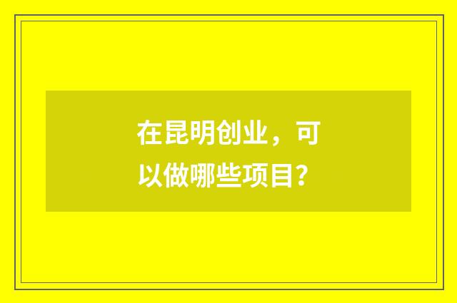 在昆明创业，可以做哪些项目？