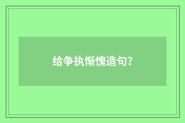 给争执惭愧造句？
