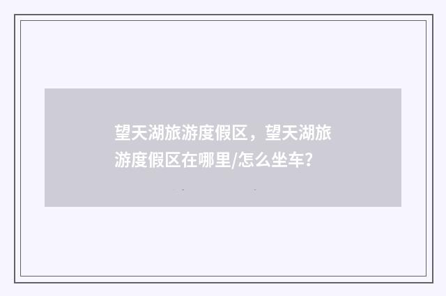 望天湖旅游度假区，望天湖旅游度假区在哪里/怎么坐车？