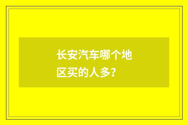 长安汽车哪个地区买的人多？