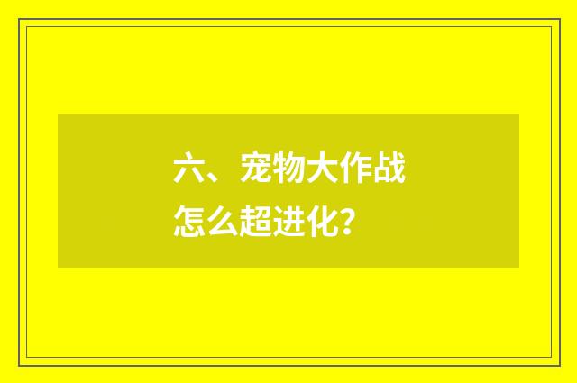 六、宠物大作战怎么超进化？