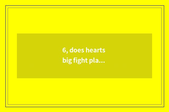 6, does hearts big fight play a way?