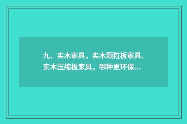 九、实木家具，实木颗粒板家具、实木压缩板家具，哪种更环保？