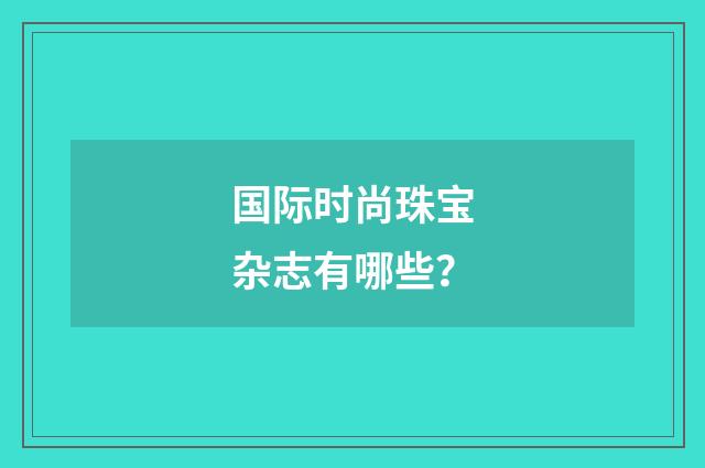 国际时尚珠宝杂志有哪些?