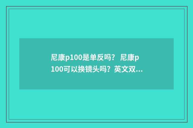 尼康p100是单反吗？ 尼康p100可以换镜头吗？英文双语对照