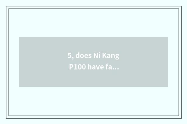 5, does Ni Kang P100 have face-lifting opportunity?