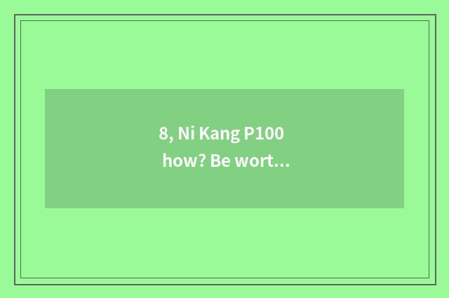 8, Ni Kang P100 how? Be worth to buy?