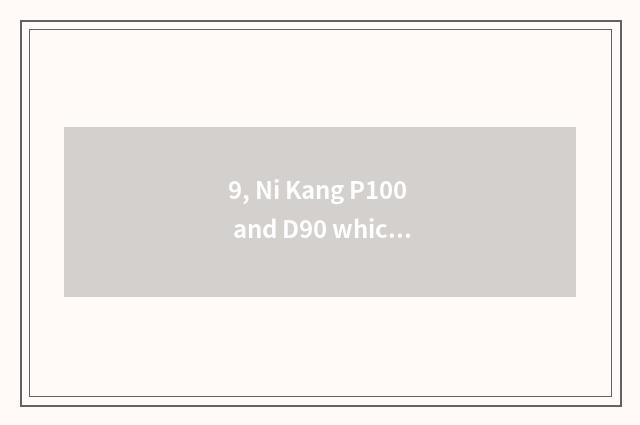 9, Ni Kang P100 and D90 which good?