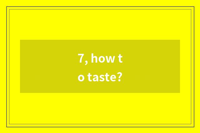 7, how to taste?