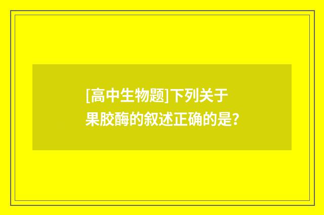 [高中生物题]下列关于果胶酶的叙述正确的是？