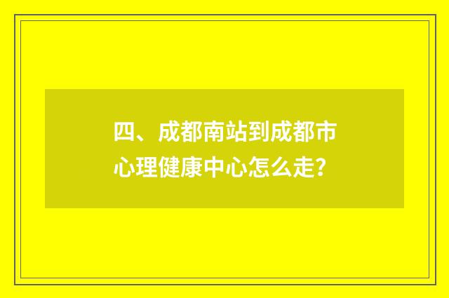 四、成都南站到成都市心理健康中心怎么走？
