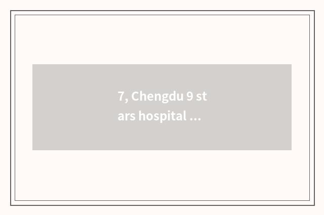 7, Chengdu 9 stars hospital hospital of a few class?