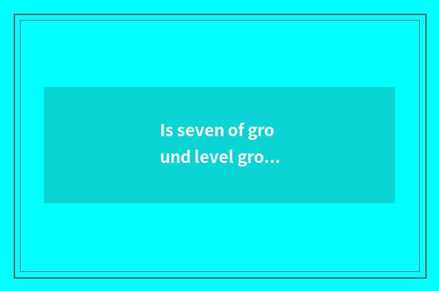 Is seven of ground level ground still harmonic seven very good?