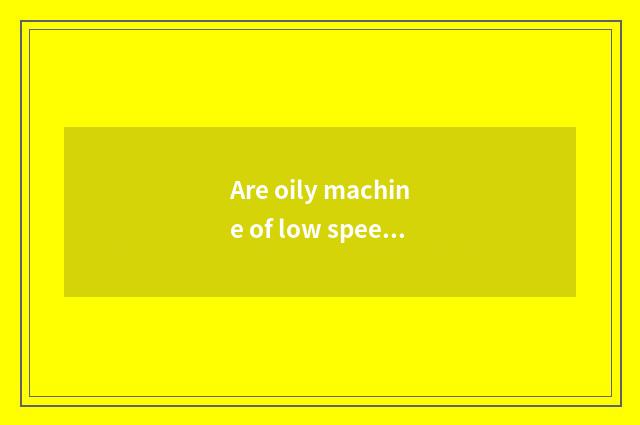 Are oily machine of low speed seven and oily machine of high speed seven disting