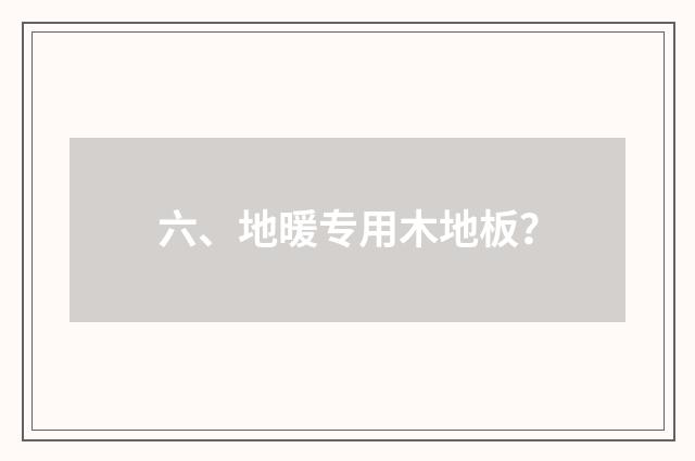 六、地暖专用木地板?