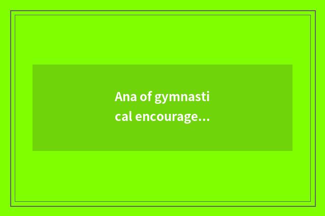 Ana of gymnastical encourage annals?