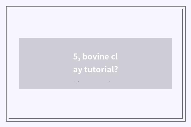 5, bovine clay tutorial?