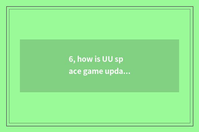 6, how is UU space game updated?