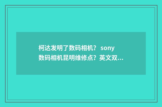 柯达发明了数码相机？ sony数码相机昆明维修点？英文双语对照