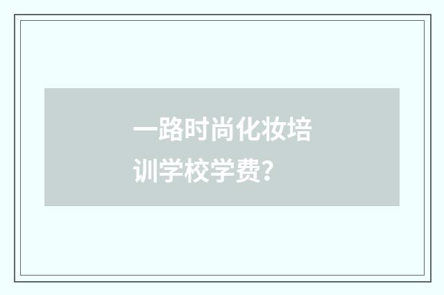 一路时尚化妆培训学校学费?