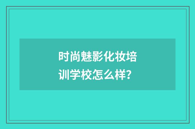 时尚魅影化妆培训学校怎么样？