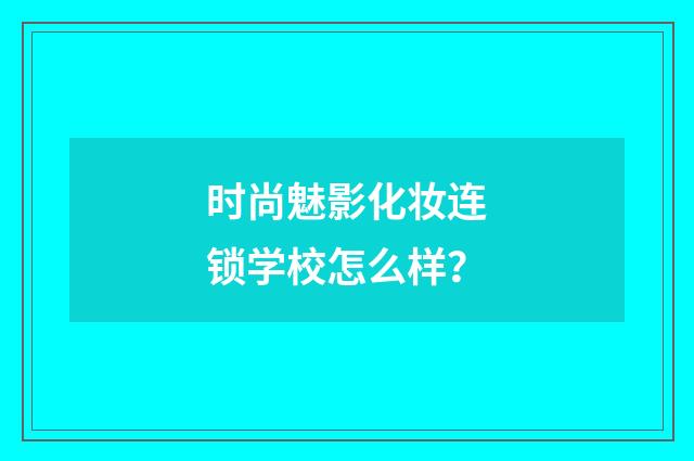 时尚魅影化妆连锁学校怎么样？