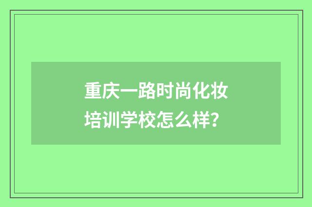 重庆一路时尚化妆培训学校怎么样？