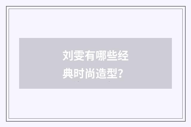 刘雯有哪些经典时尚造型？