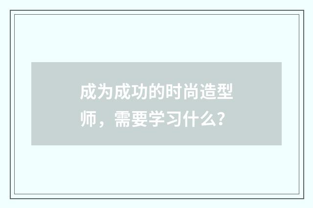 成为成功的时尚造型师，需要学习什么？