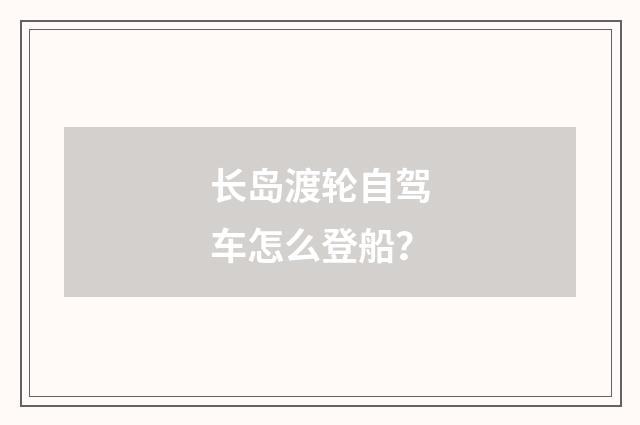 长岛渡轮自驾车怎么登船?